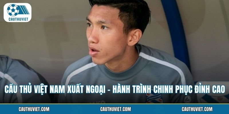 Cầu Thủ Việt Nam Xuất Ngoại - Hành Trình Chinh Phục Đỉnh Cao