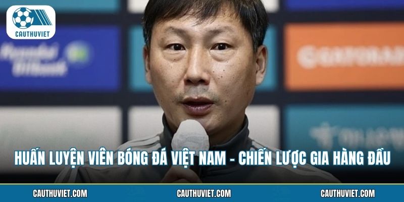 Huấn Luyện Viên Bóng Đá Việt Nam - Chiến Lược Gia Hàng Đầu
